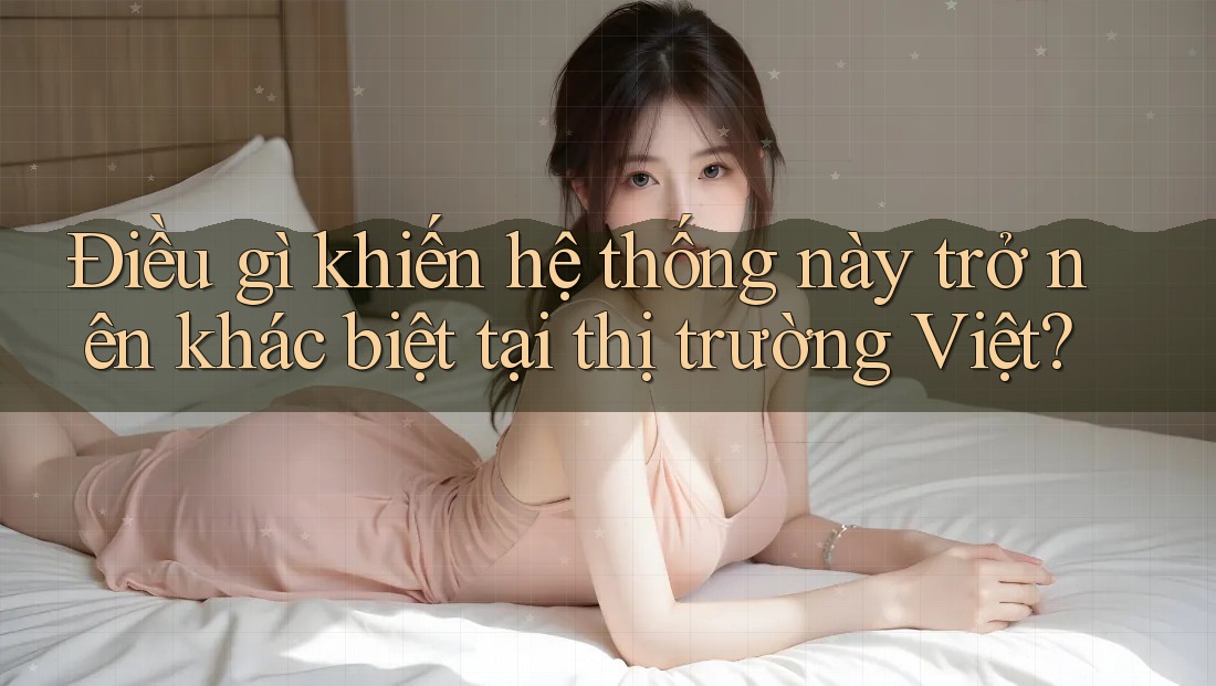 Điều gì khiến hệ thống này trở nên khác biệt tại thị trường Việt? Điều gì khiến hệ thống này trở nên khác biệt tại thị trường Việt?