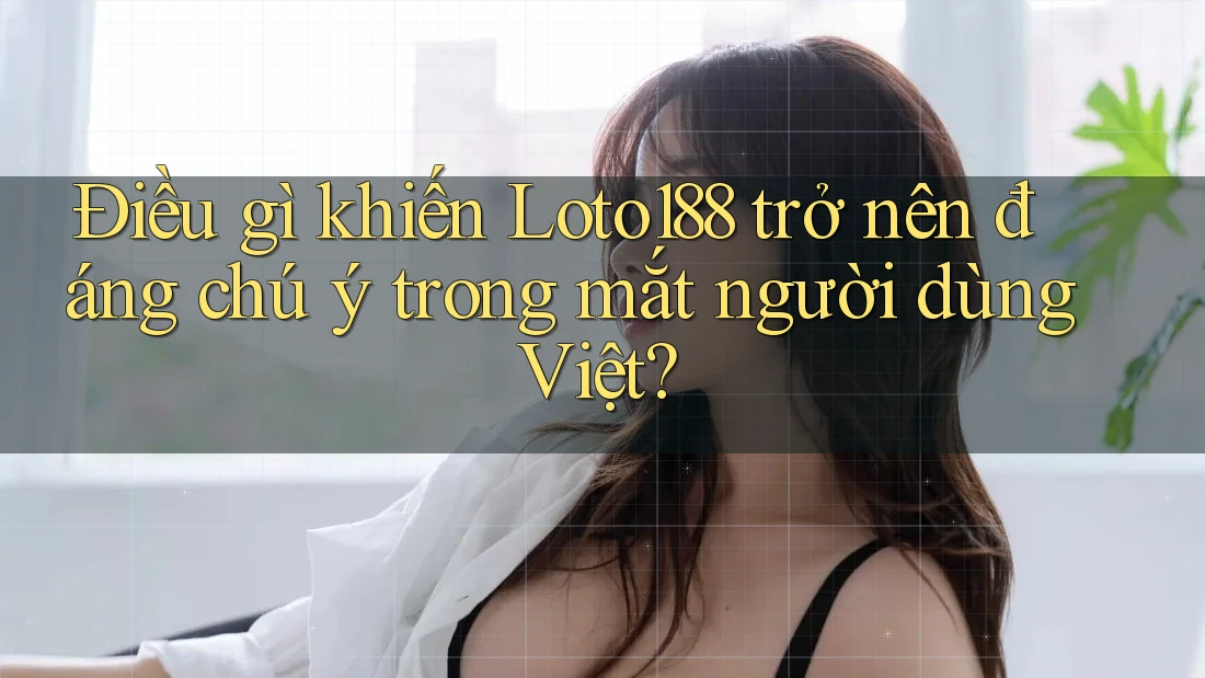 Điều gì khiến Loto188 trở nên đáng chú ý trong mắt người dùng Việt?