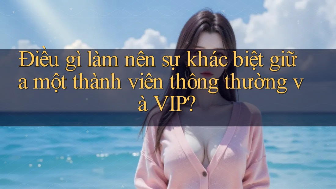 Điều gì làm nên sự khác biệt giữa một thành viên thông thường và VIP? Điều gì làm nên sự khác biệt giữa một thành viên thông thường và VIP?