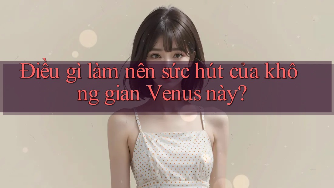 Điều gì làm nên sức hút của không gian Venus này? Điều gì làm nên sức hút của không gian Venus này?