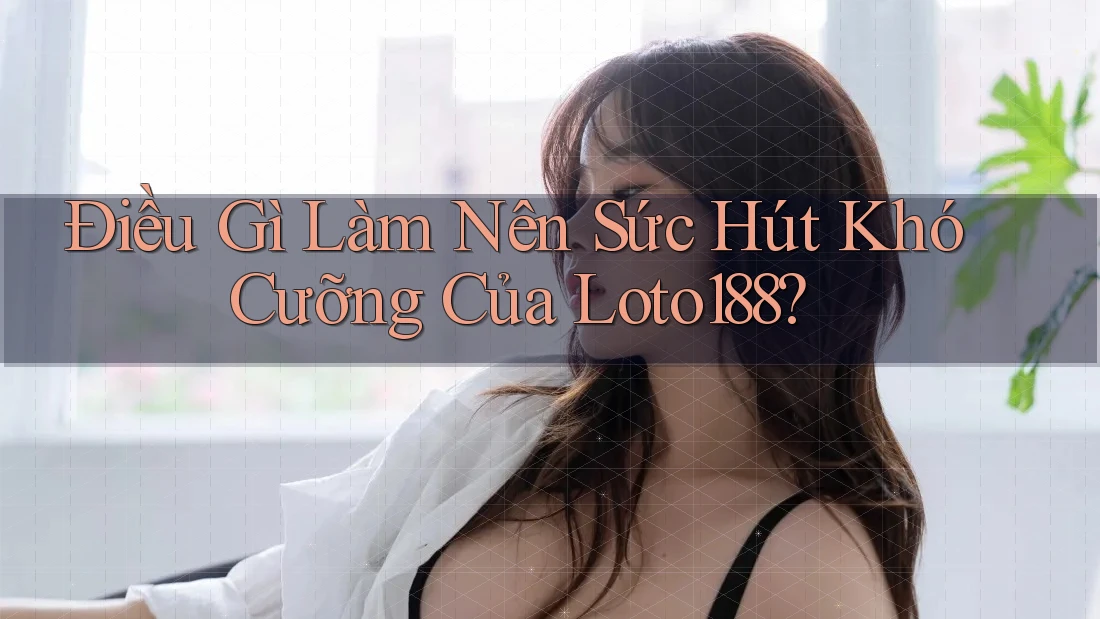 Điều Gì Làm Nên Sức Hút Khó Cưỡng Của Loto188?