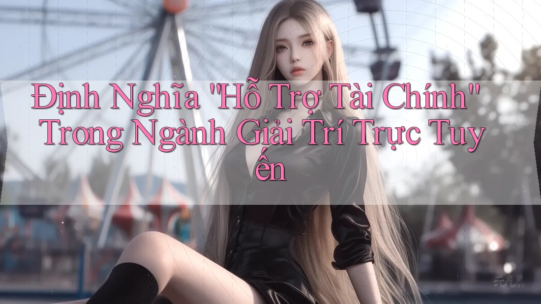 Định Nghĩa “Hỗ Trợ Tài Chính” Trong Ngành Giải Trí Trực Tuyến
