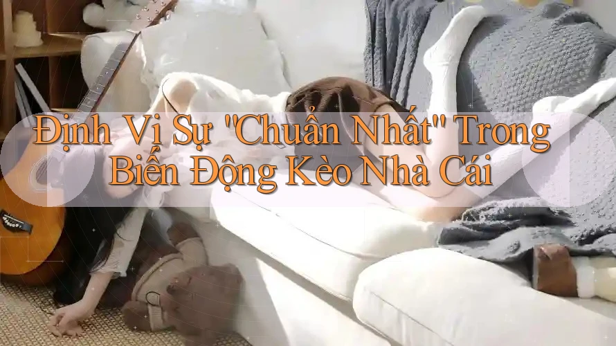 Định Vị Sự “Chuẩn Nhất” Trong Biến Động Kèo Nhà Cái Định Vị Sự “Chuẩn Nhất” Trong Biến Động Kèo Nhà Cái