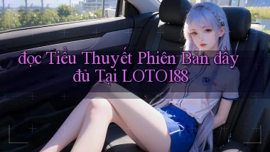 đọc tiểu thuyết phiên bản đầy đủ tại loto188