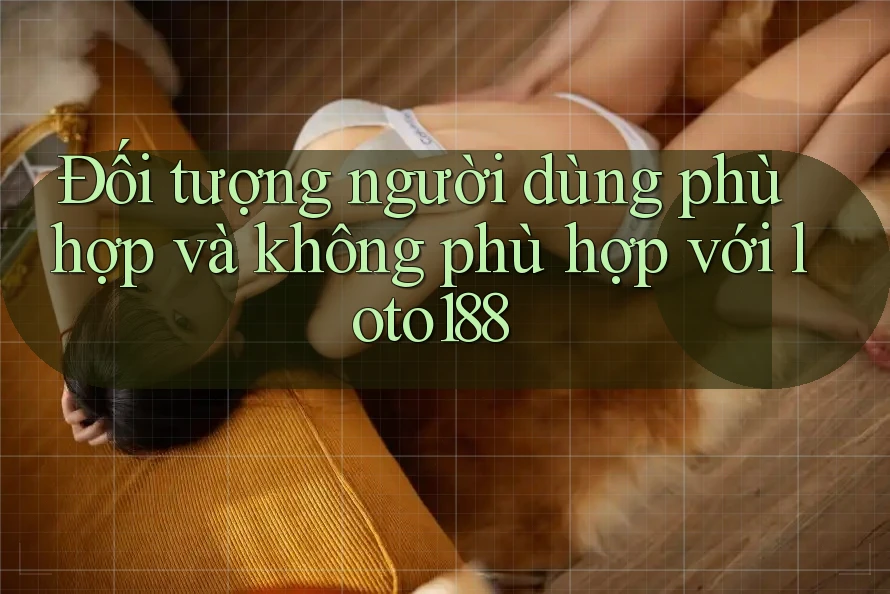 Đối tượng người dùng phù hợp và không phù hợp với loto188 Đối tượng người dùng phù hợp và không phù hợp với loto188