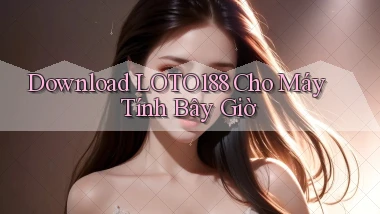 download loto188 cho máy tính bây giờ