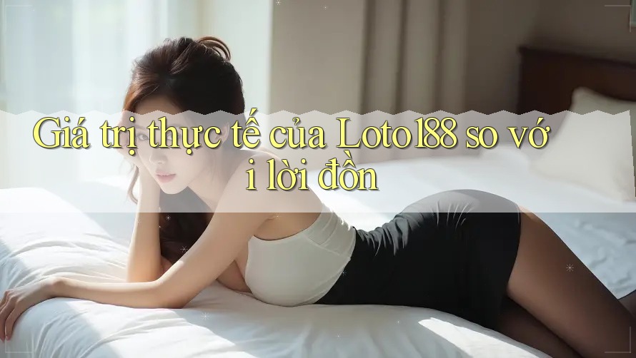 Giá trị thực tế của Loto188 so với lời đồn Giá trị thực tế của Loto188 so với lời đồn