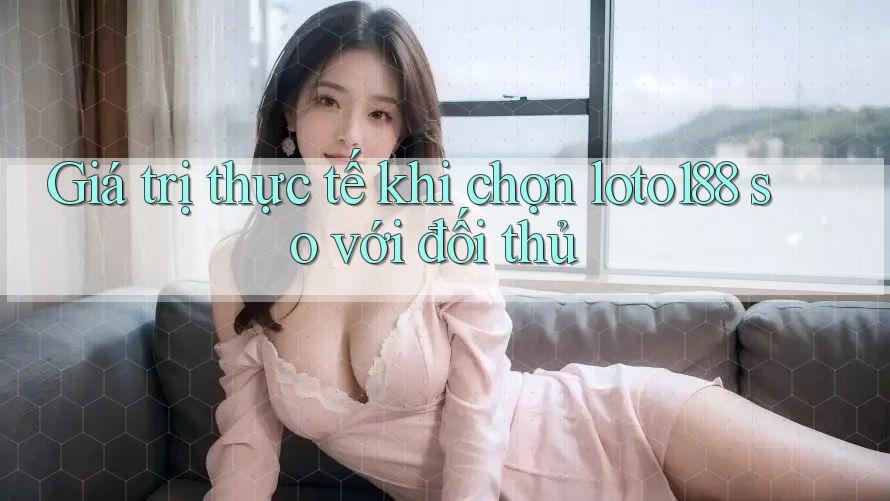 Giá trị thực tế khi chọn loto188 so với đối thủ Giá trị thực tế khi chọn loto188 so với đối thủ