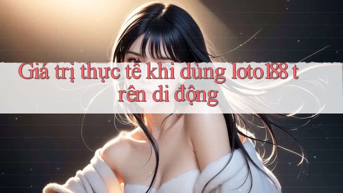 Giá trị thực tế khi dùng loto188 trên di động Giá trị thực tế khi dùng loto188 trên di động