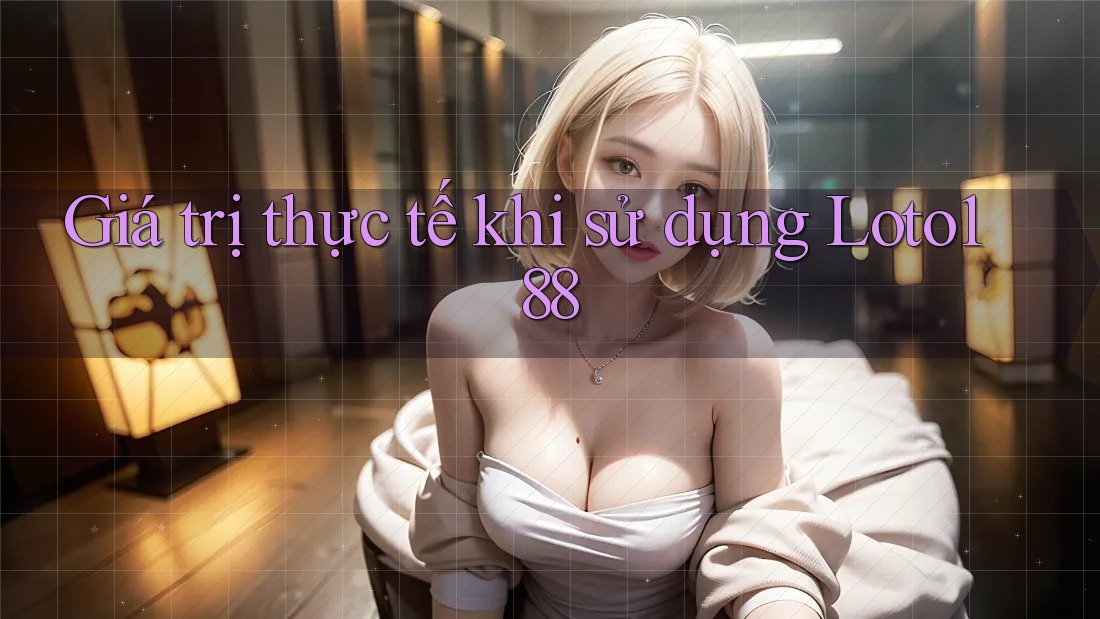 Giá trị thực tế khi sử dụng Loto188 Giá trị thực tế khi sử dụng Loto188