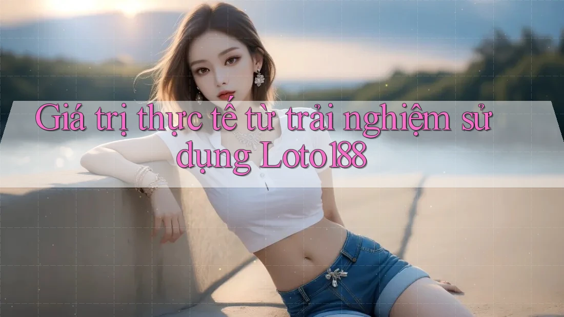 Giá trị thực tế từ trải nghiệm sử dụng Loto188 Giá trị thực tế từ trải nghiệm sử dụng Loto188