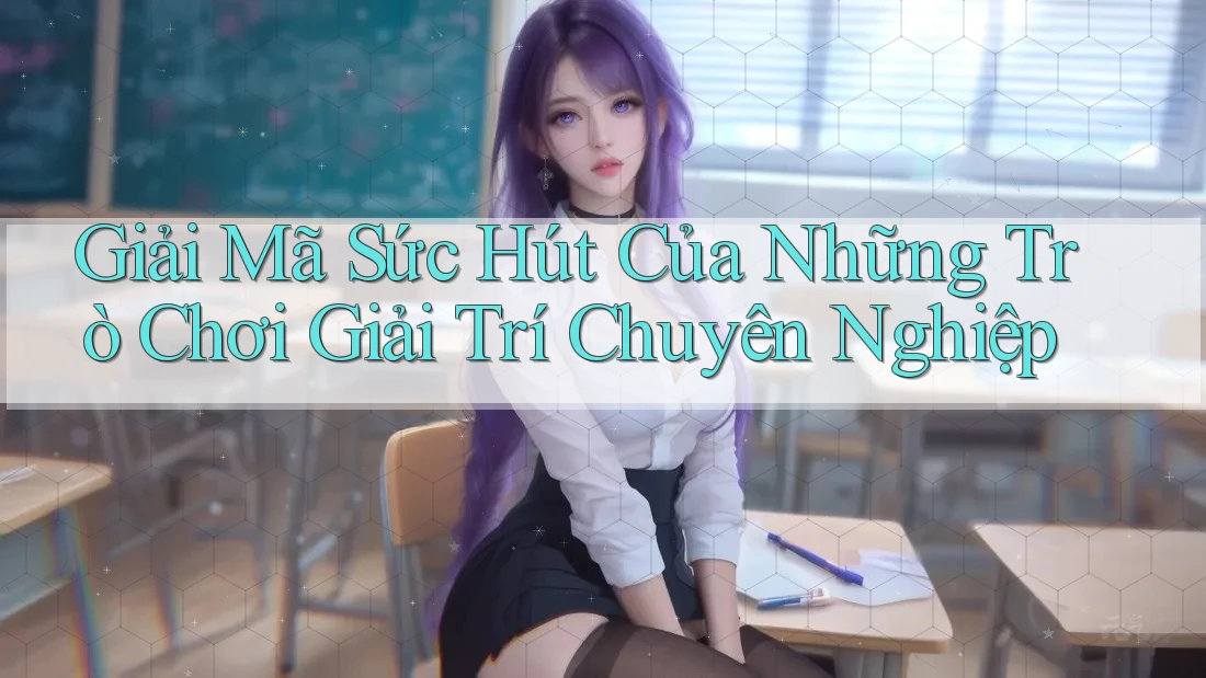 Giải Mã Sức Hút Của Những Trò Chơi Giải Trí Chuyên Nghiệp