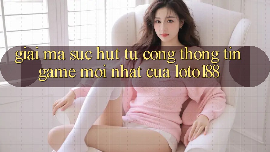 Giải Mã Sức Hút Từ “Cổng thông tin Game Mới nhất” Của Loto188 Giải Mã Sức Hút Từ “Cổng thông tin Game Mới nhất” Của Loto188
