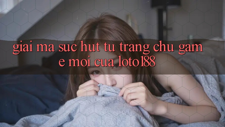 Giải Mã Sức Hút Từ “Trang chủ Game Mới” Của Loto188 Giải Mã Sức Hút Từ “Trang chủ Game Mới” Của Loto188