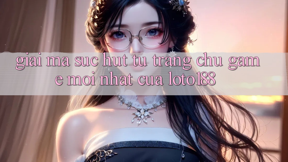 Giải Mã Sức Hút Từ “Trang chủ Game Mới nhất” Của Loto188 Giải Mã Sức Hút Từ “Trang chủ Game Mới nhất” Của Loto188