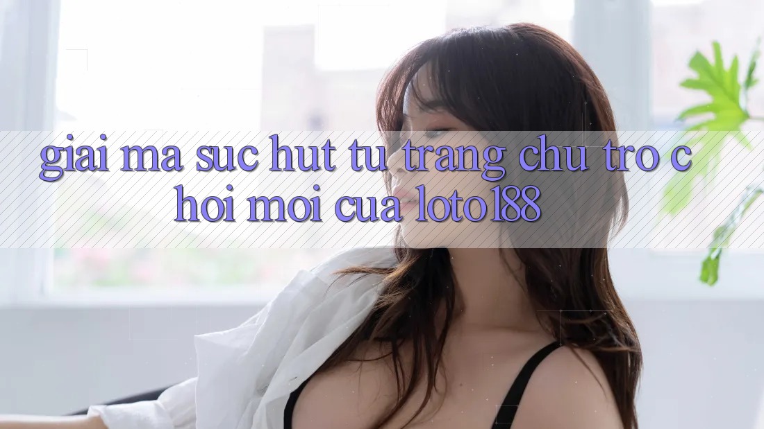 Giải Mã Sức Hút Từ “Trang chủ Trò chơi Mới” Của Loto188 Giải Mã Sức Hút Từ “Trang chủ Trò chơi Mới” Của Loto188
