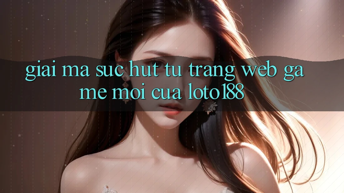 Giải Mã Sức Hút Từ “Trang web Game Mới” Của Loto188
