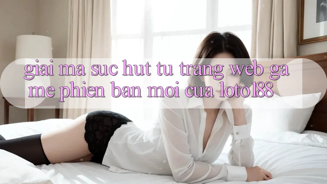 Giải Mã Sức Hút Từ “Trang web Game Phiên bản mới” Của Loto188 Giải Mã Sức Hút Từ “Trang web Game Phiên bản mới” Của Loto188