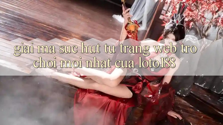 Giải Mã Sức Hút Từ “Trang web Trò chơi Mới nhất” Của Loto188