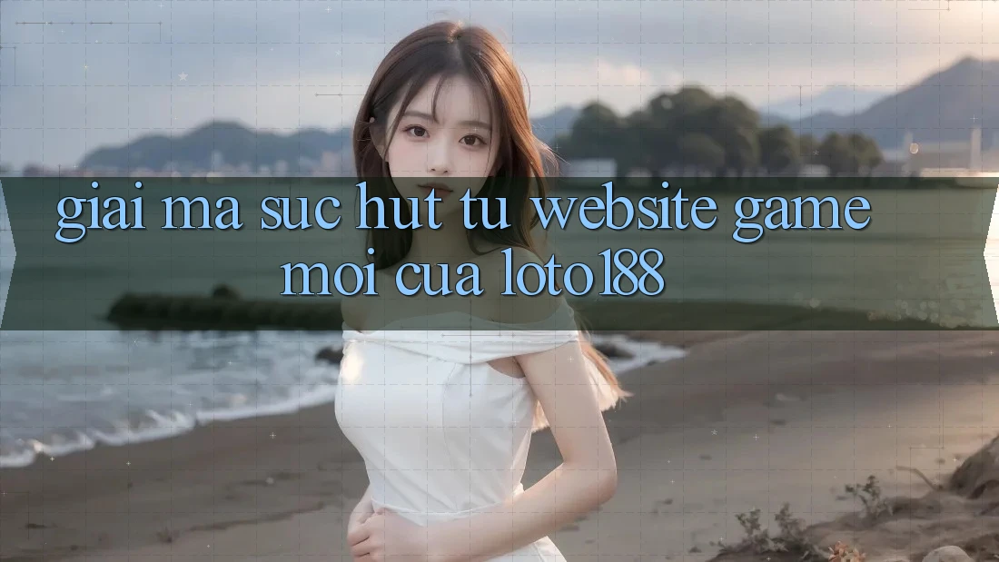 Giải Mã Sức Hút Từ “Website Game Mới” Của Loto188 Giải Mã Sức Hút Từ “Website Game Mới” Của Loto188