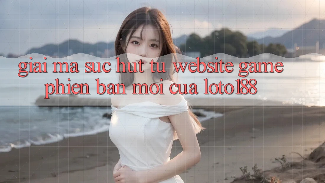 Giải Mã Sức Hút Từ “Website Game Phiên bản mới” Của Loto188 Giải Mã Sức Hút Từ “Website Game Phiên bản mới” Của Loto188