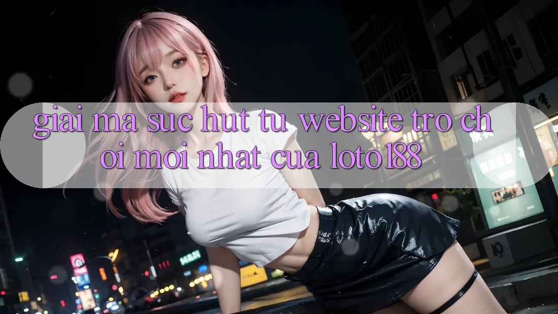 Giải Mã Sức Hút Từ “Website Trò chơi Mới nhất” Của Loto188