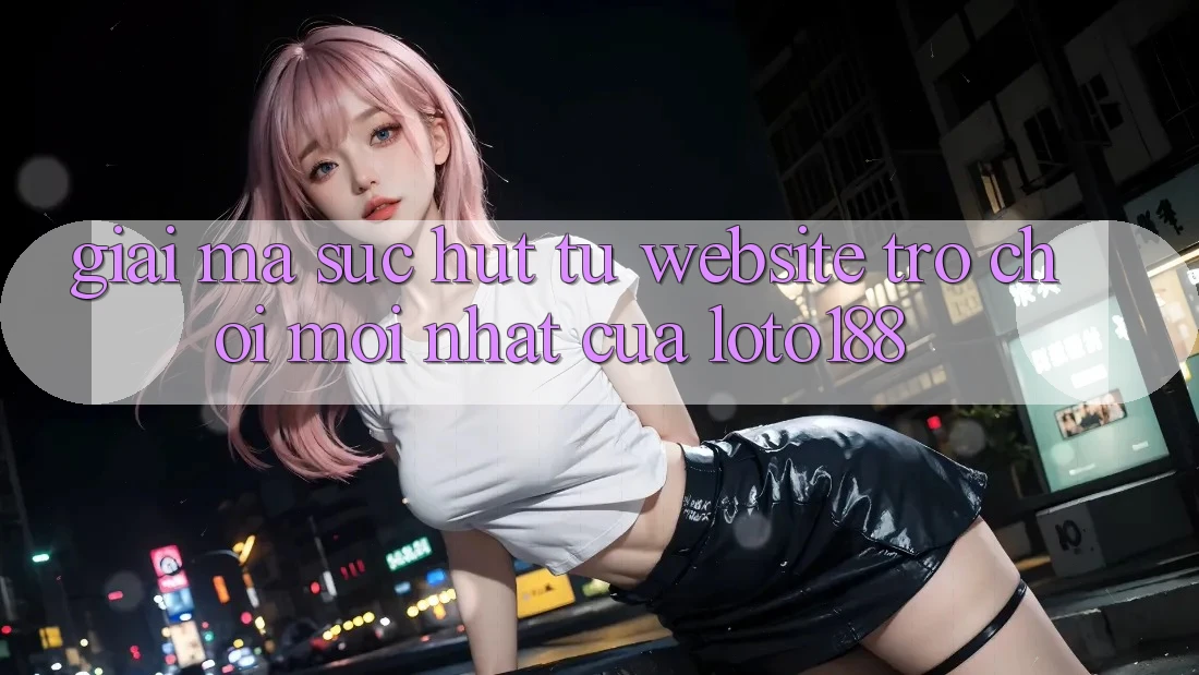 Giải Mã Sức Hút Từ “Website Trò chơi Mới nhất” Của Loto188 Giải Mã Sức Hút Từ “Website Trò chơi Mới nhất” Của Loto188