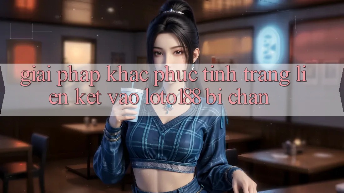 Giải Pháp Khắc Phục Tình Trạng Liên kết Vào Loto188 Bị Chặn Giải Pháp Khắc Phục Tình Trạng Liên kết Vào Loto188 Bị Chặn