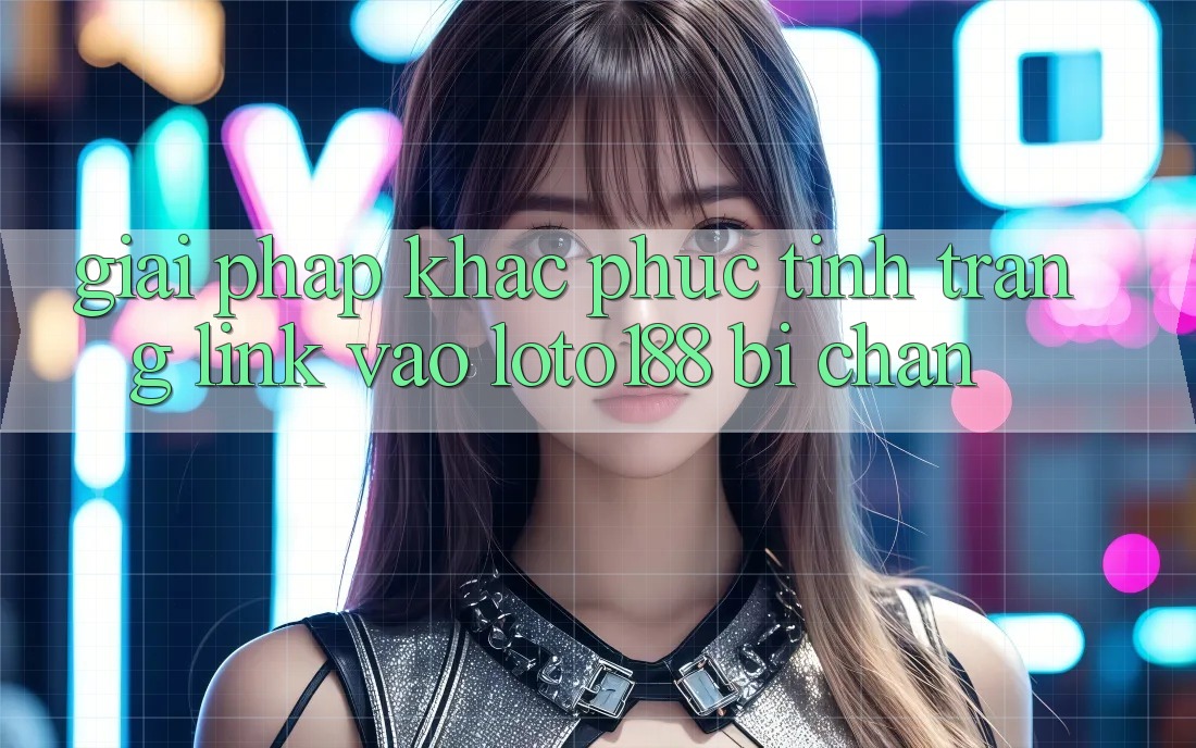 Giải Pháp Khắc Phục Tình Trạng Link Vào Loto188 Bị Chặn