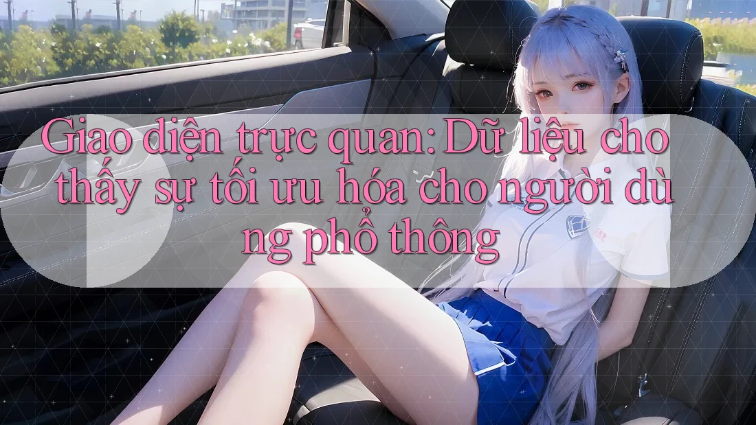 Giao diện trực quan: Dữ liệu cho thấy sự tối ưu hóa cho người dùng phổ thông