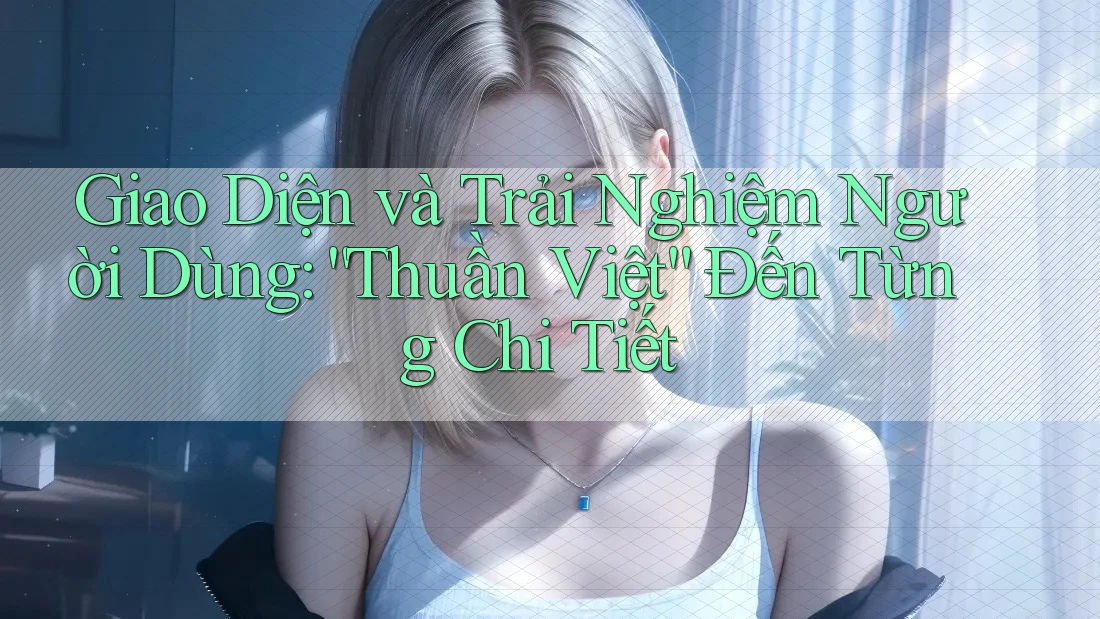 Giao Diện và Trải Nghiệm Người Dùng: “Thuần Việt” Đến Từng Chi Tiết Giao Diện và Trải Nghiệm Người Dùng: “Thuần Việt” Đến Từng Chi Tiết