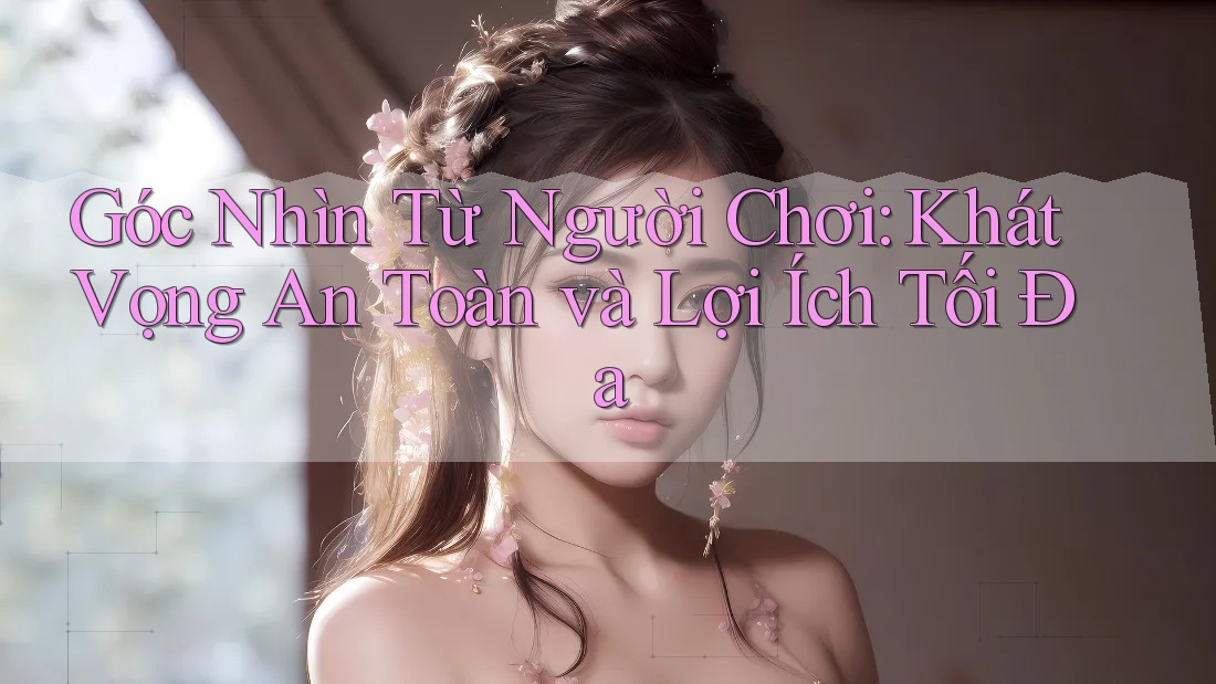 Góc Nhìn Từ Người Chơi: Khát Vọng An Toàn và Lợi Ích Tối Đa