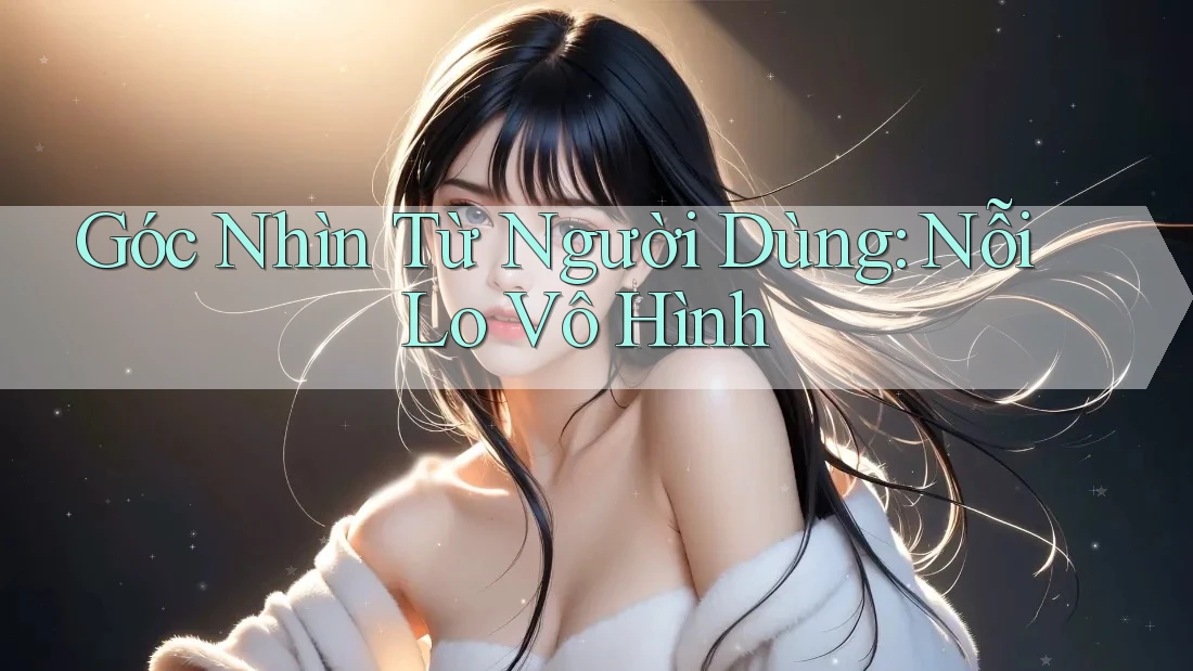 Góc Nhìn Từ Người Dùng: Nỗi Lo Vô Hình