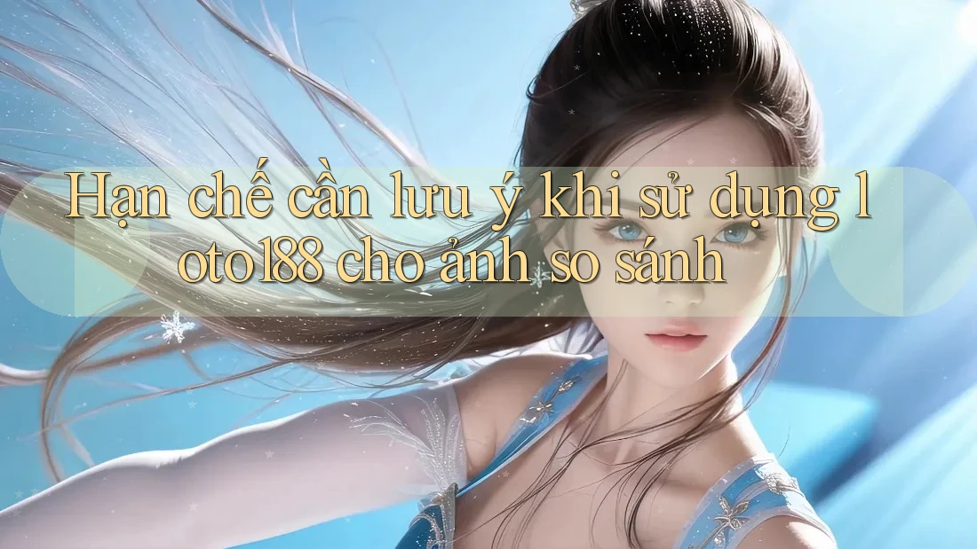 Hạn chế cần lưu ý khi sử dụng loto188 cho ảnh so sánh