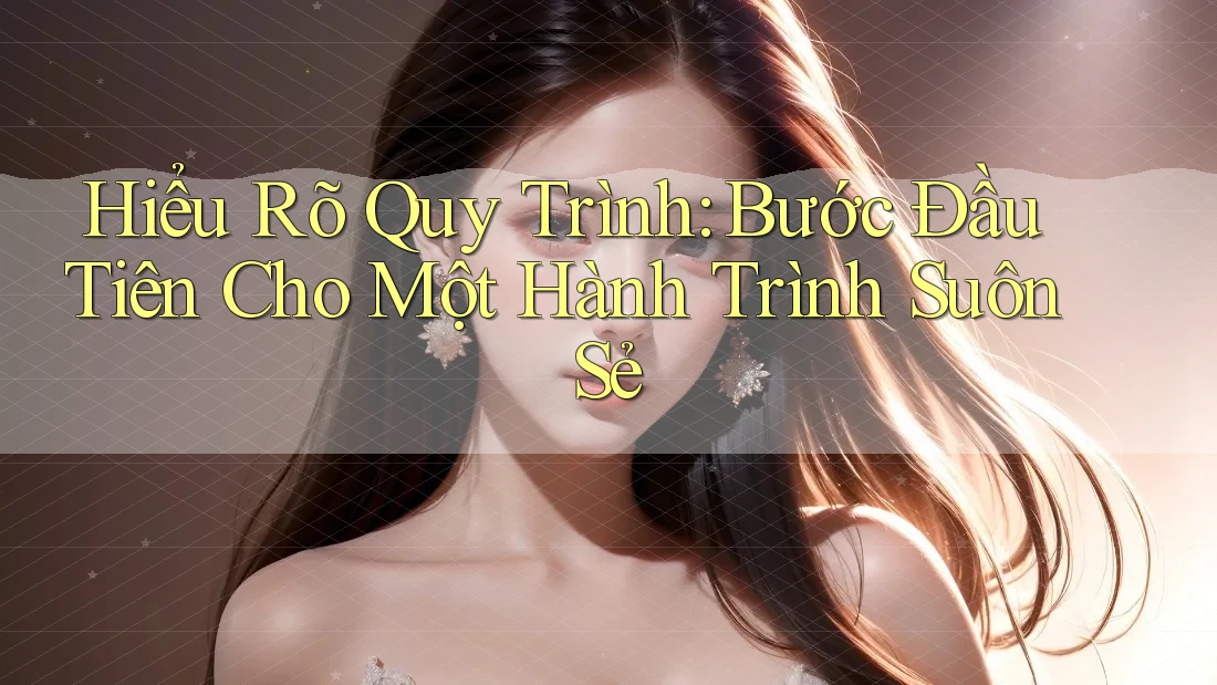 Hiểu Rõ Quy Trình: Bước Đầu Tiên Cho Một Hành Trình Suôn Sẻ Hiểu Rõ Quy Trình: Bước Đầu Tiên Cho Một Hành Trình Suôn Sẻ
