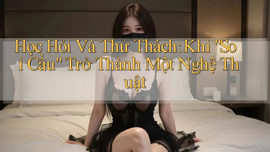 Học Hỏi Và Thử Thách: Khi “Soi Cầu” Trở Thành Một Nghệ Thuật Học Hỏi Và Thử Thách: Khi “Soi Cầu” Trở Thành Một Nghệ Thuật