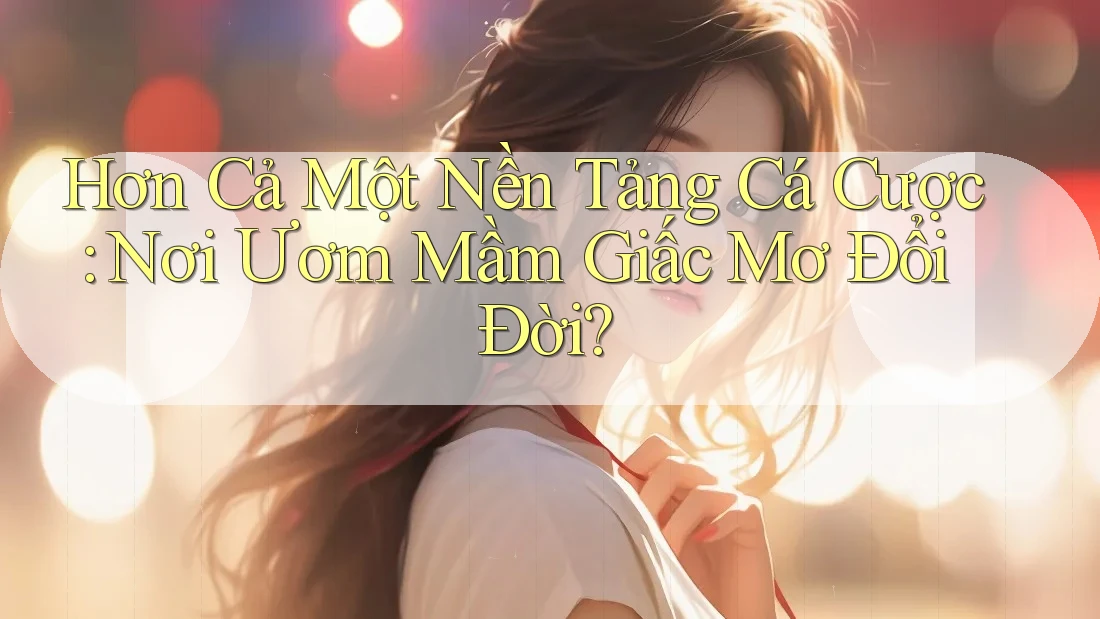 Hơn Cả Một Nền Tảng Cá Cược: Nơi Ươm Mầm Giấc Mơ Đổi Đời?