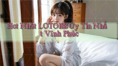 hot nhất loto188 uy tín nhất Vĩnh Phúc