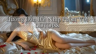 hướng dẫn bắt nhịp phỏm với loto188