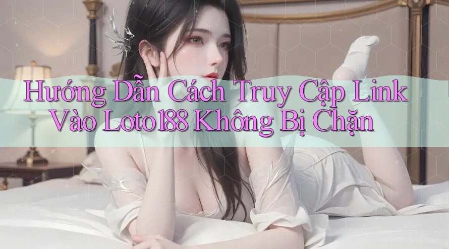 Hướng Dẫn Cách Truy Cập Link Vào Loto188 Không Bị Chặn Hướng Dẫn Cách Truy Cập Link Vào Loto188 Không Bị Chặn