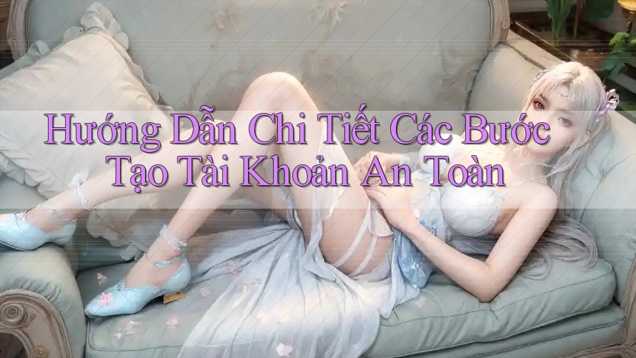 Hướng Dẫn Chi Tiết Các Bước Tạo Tài Khoản An Toàn Hướng Dẫn Chi Tiết Các Bước Tạo Tài Khoản An Toàn