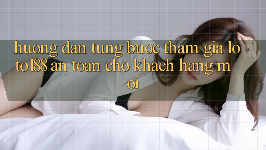 Hướng Dẫn Từng Bước Tham Gia Loto188 An Toàn Cho Khách hàng Mới