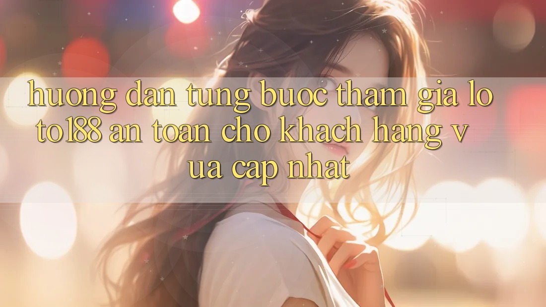 Hướng Dẫn Từng Bước Tham Gia Loto188 An Toàn Cho Khách hàng Vừa cập nhật