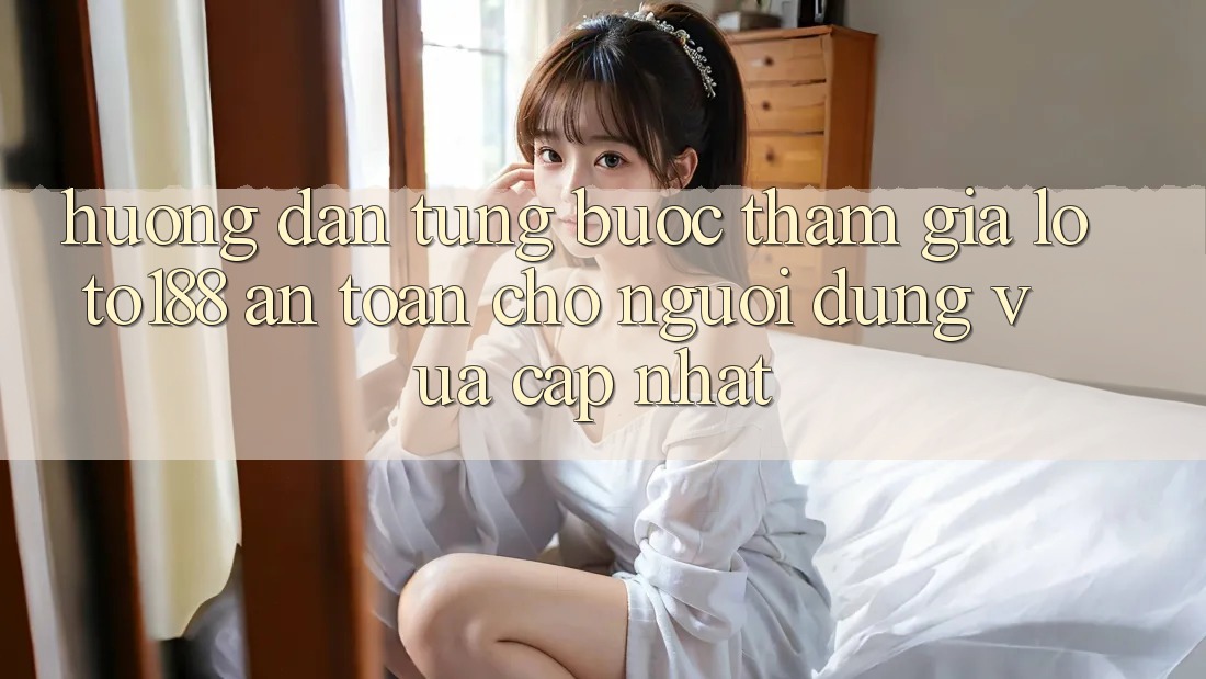 Hướng Dẫn Từng Bước Tham Gia Loto188 An Toàn Cho Người dùng Vừa cập nhật