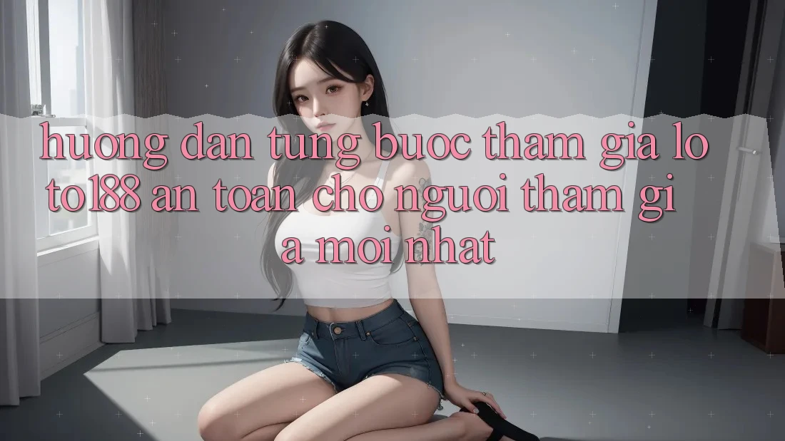Hướng dẫn Từng Bước Tham Gia Loto188 An Toàn Cho Người tham gia Mới nhất Hướng dẫn Từng Bước Tham Gia Loto188 An Toàn Cho Người tham gia Mới nhất