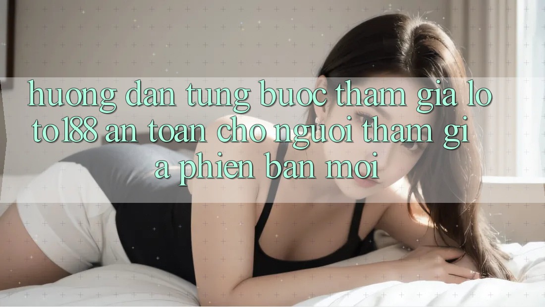 Hướng Dẫn Từng Bước Tham Gia Loto188 An Toàn Cho Người tham gia Phiên bản mới Hướng Dẫn Từng Bước Tham Gia Loto188 An Toàn Cho Người tham gia Phiên bản mới