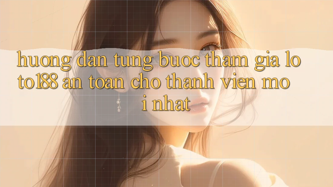 Hướng Dẫn Từng Bước Tham Gia Loto188 An Toàn Cho Thành Viên Mới nhất