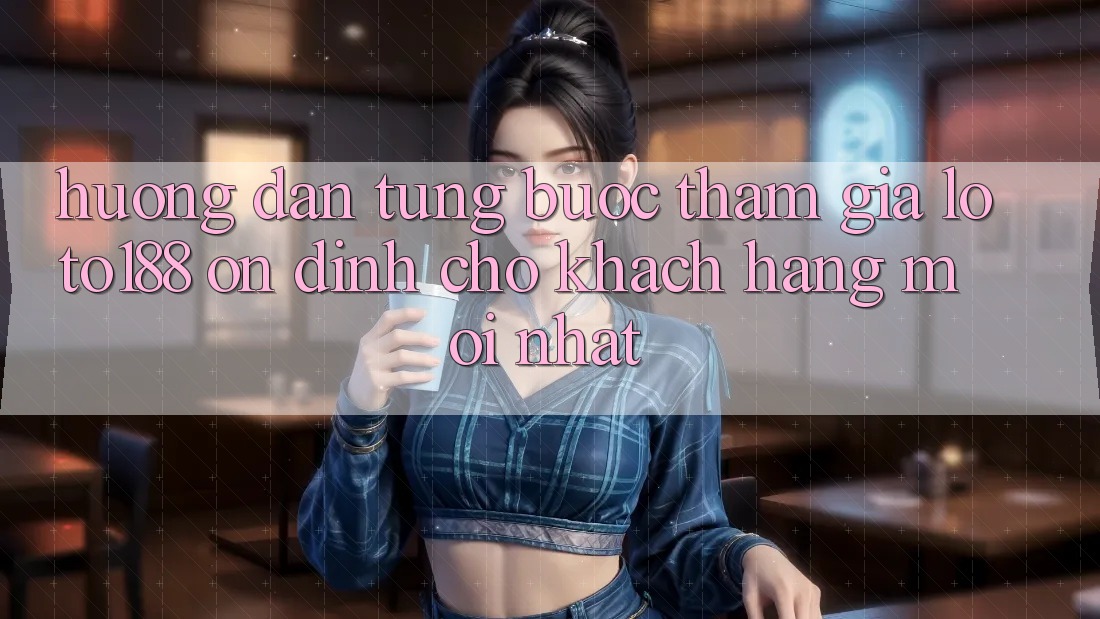 Hướng Dẫn Từng Bước Tham Gia Loto188 Ổn định Cho Khách hàng Mới nhất