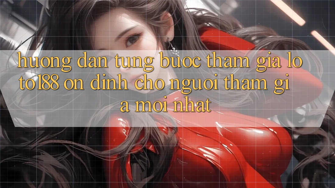 Hướng Dẫn Từng Bước Tham Gia Loto188 Ổn định Cho Người tham gia Mới nhất