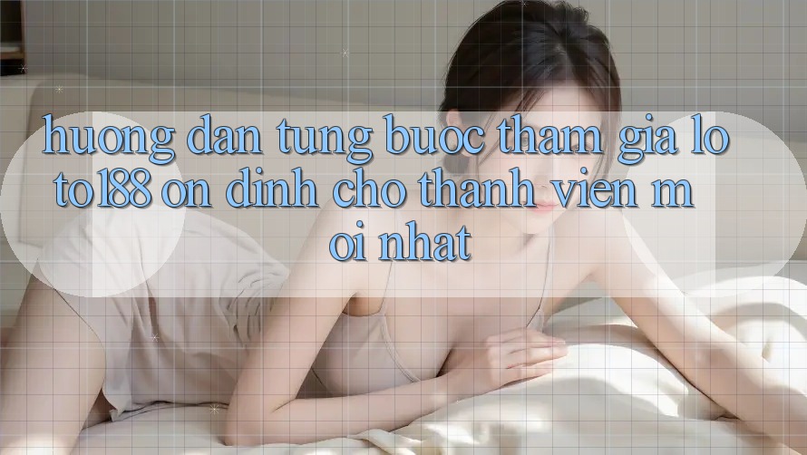 Hướng Dẫn Từng Bước Tham Gia Loto188 Ổn định Cho Thành Viên Mới nhất